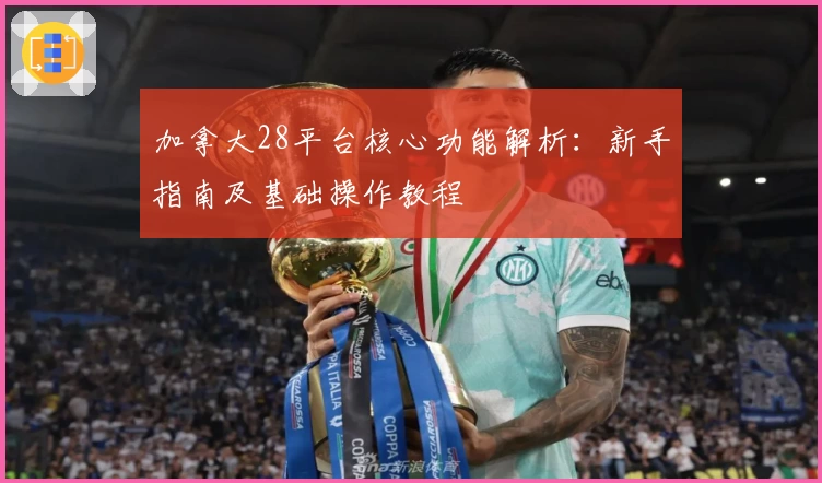 加拿大28平台核心功能解析：新手指南及基础操作教程