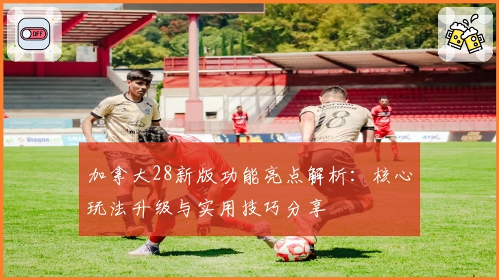 加拿大28新版功能亮点解析：核心玩法升级与实用技巧分享