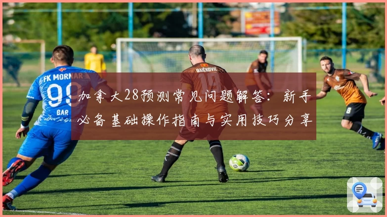 加拿大28预测常见问题解答：新手必备基础操作指南与实用技巧分享