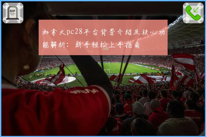 加拿大pc28平台背景介绍及核心功能解析：新手轻松上手指南