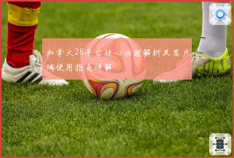 加拿大28平台核心功能解析及客户端使用指南详解