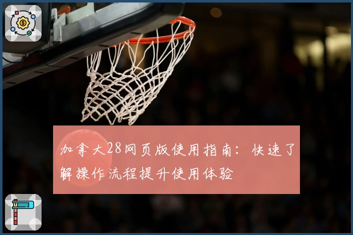 加拿大28网页版使用指南：快速了解操作流程提升使用体验