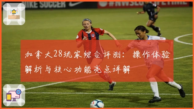 加拿大28玩家综合评测：操作体验解析与核心功能亮点详解