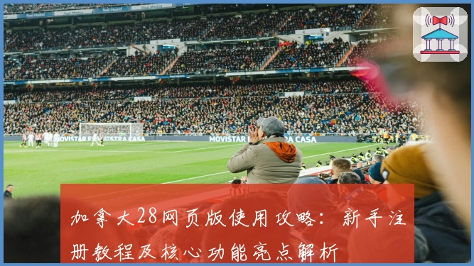 加拿大28网页版使用攻略：新手注册教程及核心功能亮点解析