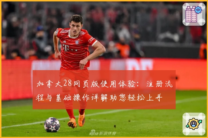 加拿大28网页版使用体验：注册流程与基础操作详解助您轻松上手