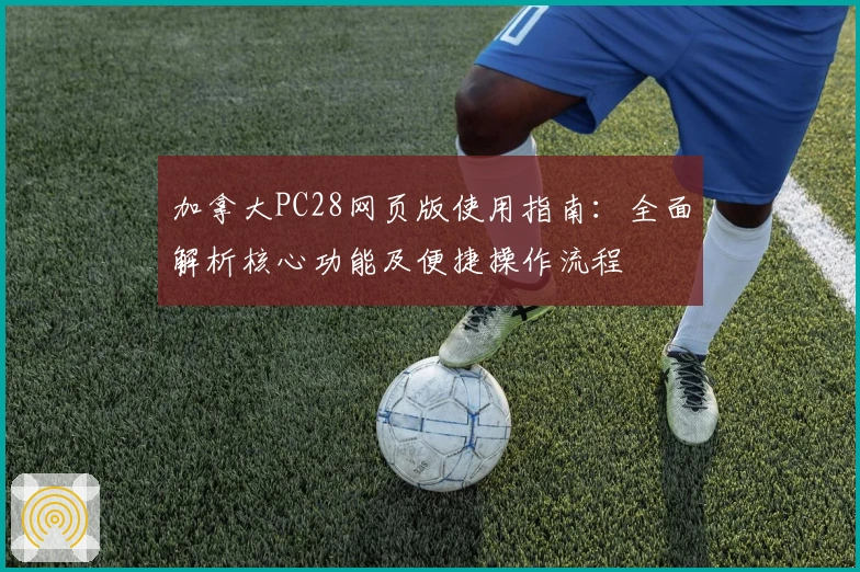 加拿大PC28网页版使用指南:全面解析核心功能及便捷操作流程