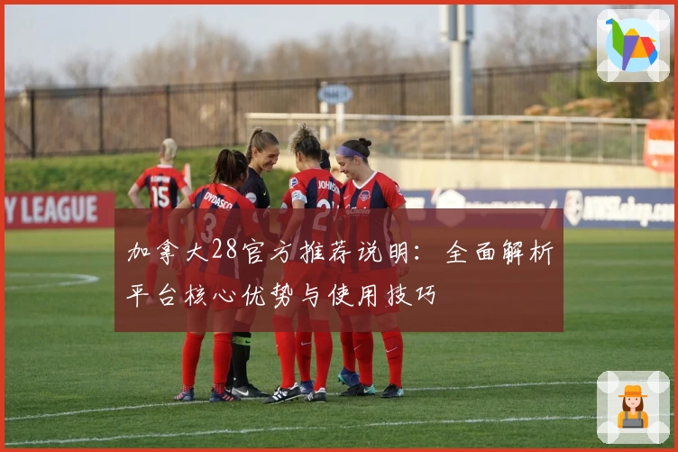 加拿大28官方推荐说明：全面解析平台核心优势与使用技巧