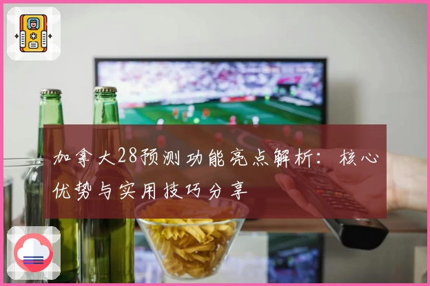 加拿大28预测功能亮点解析：核心优势与实用技巧分享