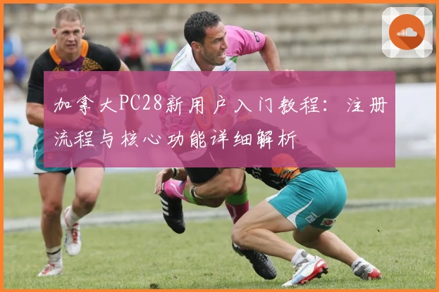 加拿大PC28新用户入门教程：注册流程与核心功能详细解析