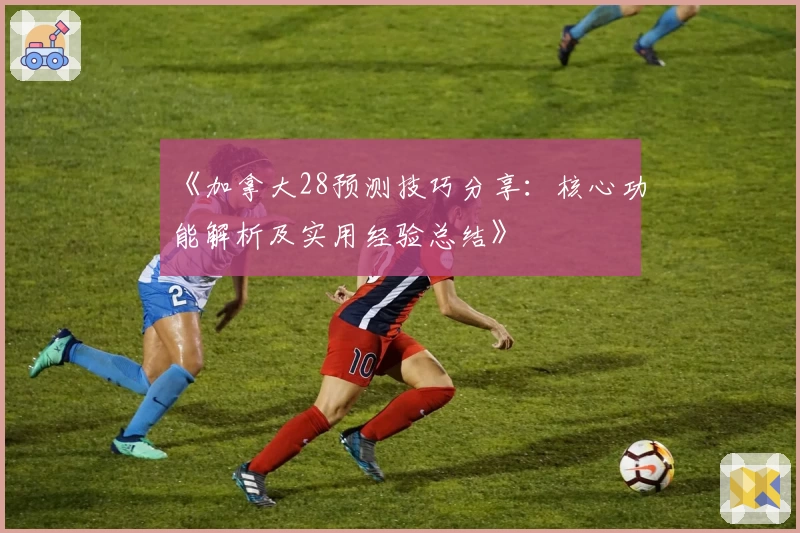 《加拿大28预测技巧分享：核心功能解析及实用经验总结》
