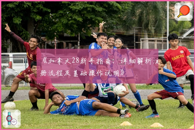 《加拿大28新手指南：详细解析注册流程及基础操作说明》