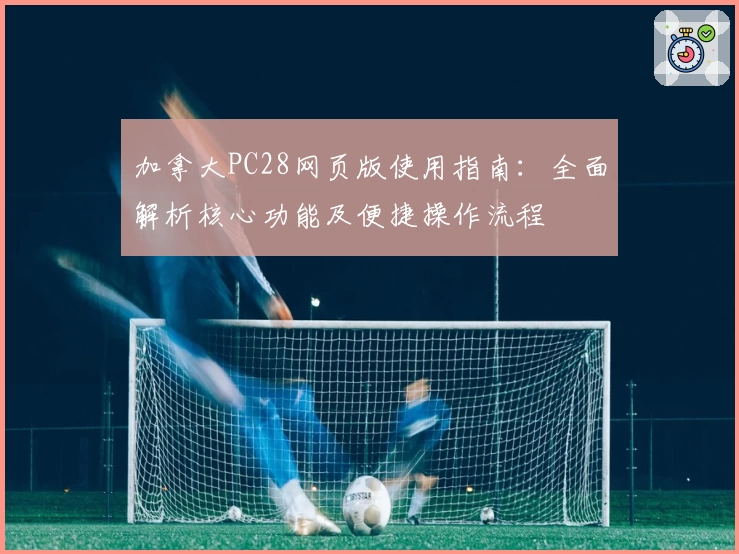 加拿大PC28网页版使用指南：全面解析核心功能及便捷操作流程