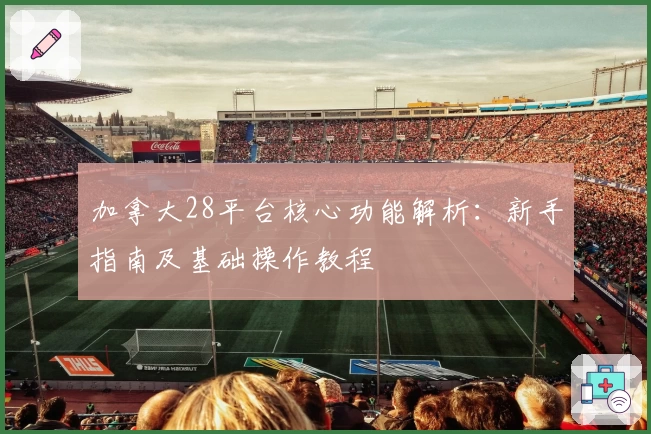 加拿大28平台核心功能解析：新手指南及基础操作教程