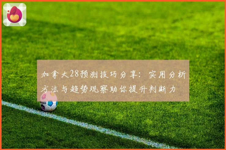 加拿大28预测技巧分享：实用分析方法与趋势观察助你提升判断力