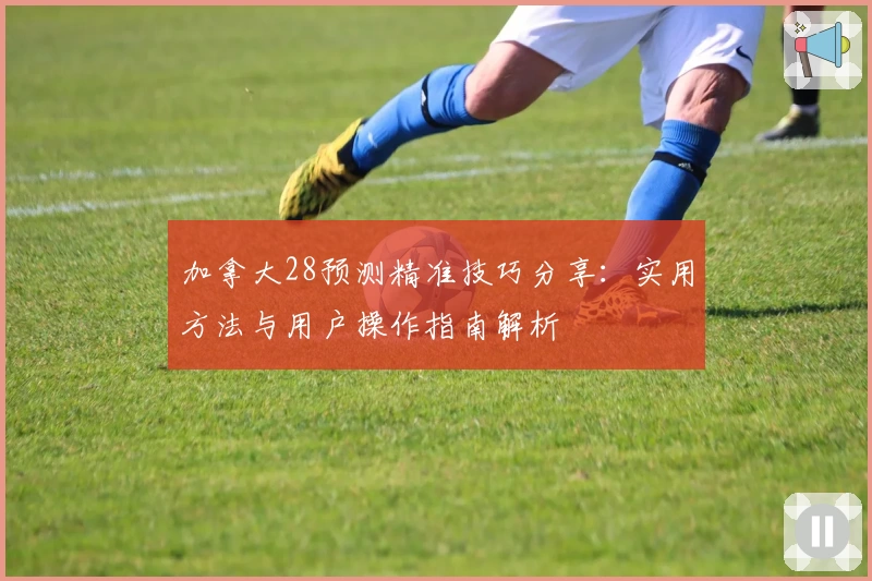 加拿大28预测精准技巧分享：实用方法与用户操作指南解析