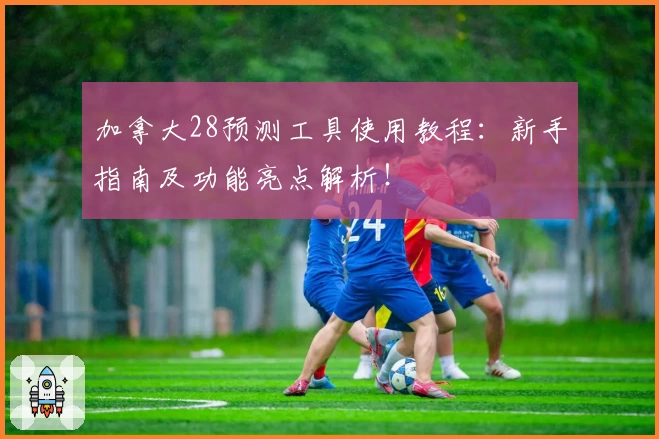 加拿大28预测工具使用教程：新手指南及功能亮点解析！