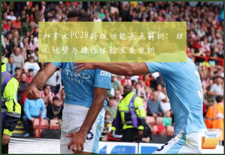 加拿大PC28新版功能亮点解析：核心优势与操作体验深度分析