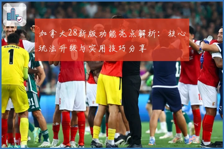 加拿大28新版功能亮点解析：核心玩法升级与实用技巧分享