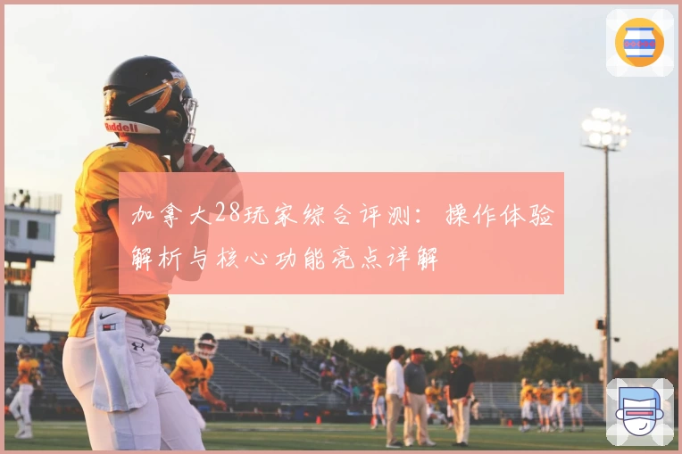 加拿大28玩家综合评测：操作体验解析与核心功能亮点详解