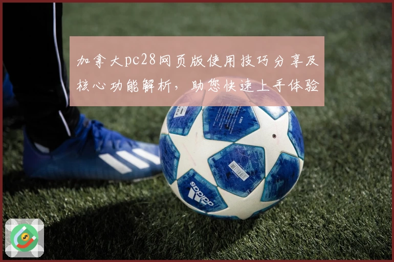 加拿大pc28网页版使用技巧分享及核心功能解析，助您快速上手体验