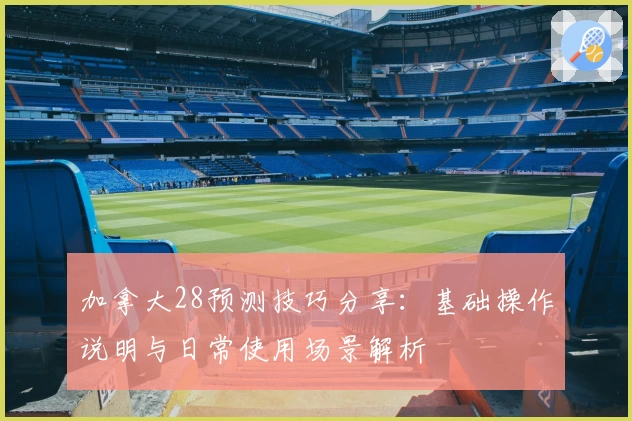加拿大28预测技巧分享：基础操作说明与日常使用场景解析